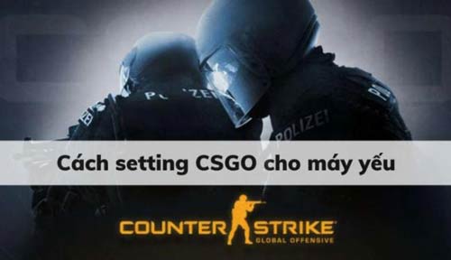 Hướng dẫn cách setting CSGO cho máy yếu chi tiết dành cho game thủ